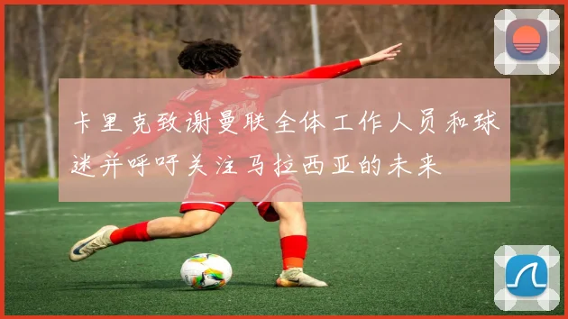 卡里克致谢曼联全体工作人员和球迷并呼吁关注马拉西亚的未来