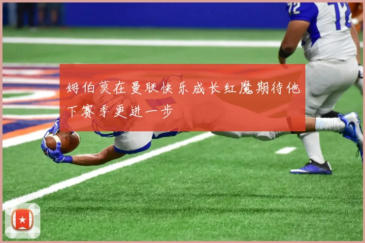 姆伯莫在曼联快乐成长红魔期待他下赛季更进一步