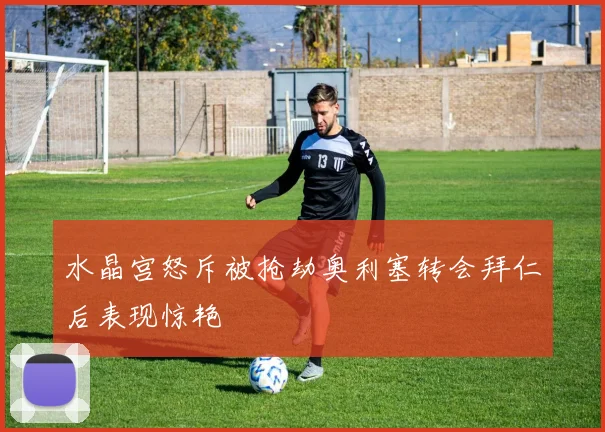 水晶宫怒斥被抢劫奥利塞转会拜仁后表现惊艳