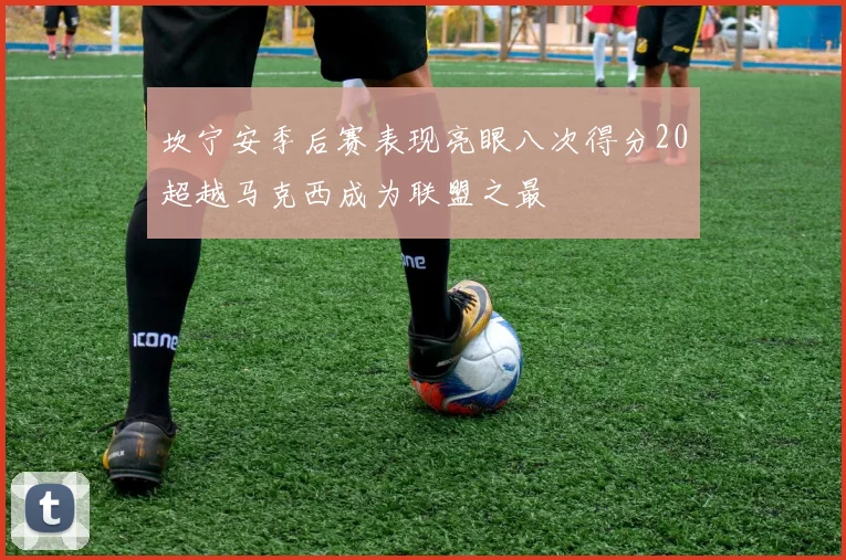 坎宁安季后赛表现亮眼八次得分20超越马克西成为联盟之最
