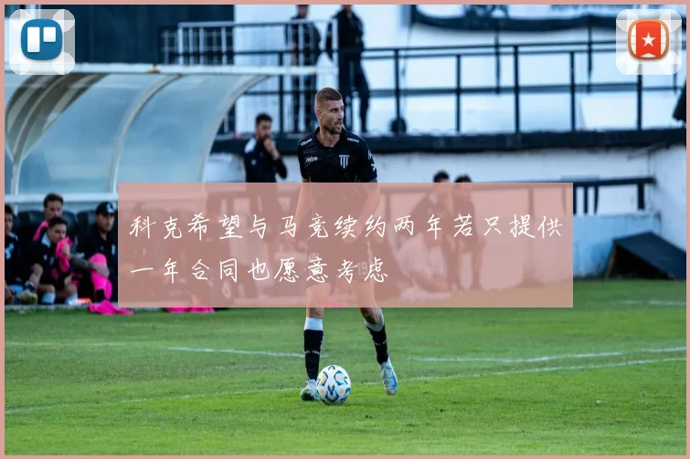 科克希望与马竞续约两年若只提供一年合同也愿意考虑