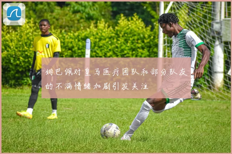 姆巴佩对皇马医疗团队和部分队友的不满情绪加剧引发关注