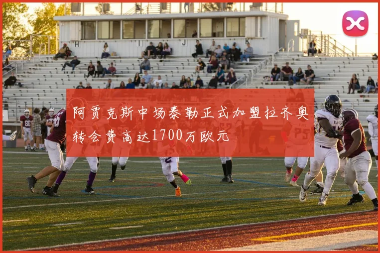 阿贾克斯中场泰勒正式加盟拉齐奥转会费高达1700万欧元