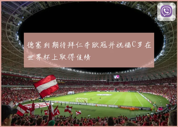德塞利期待拜仁夺欧冠并祝福C罗在世界杯上取得佳绩