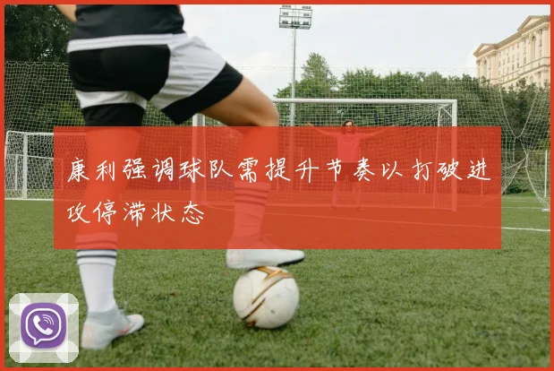 康利强调球队需提升节奏以打破进攻停滞状态