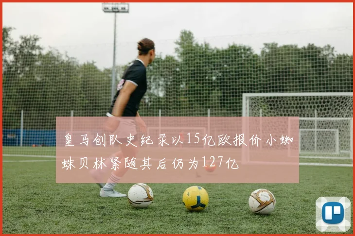 皇马创队史纪录以15亿欧报价小蜘蛛贝林紧随其后仍为127亿