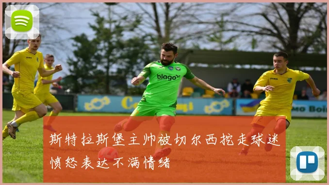 斯特拉斯堡主帅被切尔西挖走球迷愤怒表达不满情绪