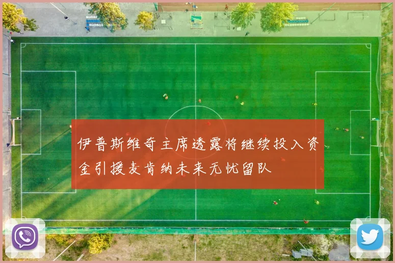 伊普斯维奇主席透露将继续投入资金引援麦肯纳未来无忧留队