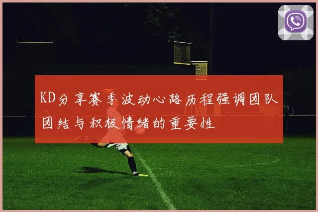 KD分享赛季波动心路历程强调团队团结与积极情绪的重要性