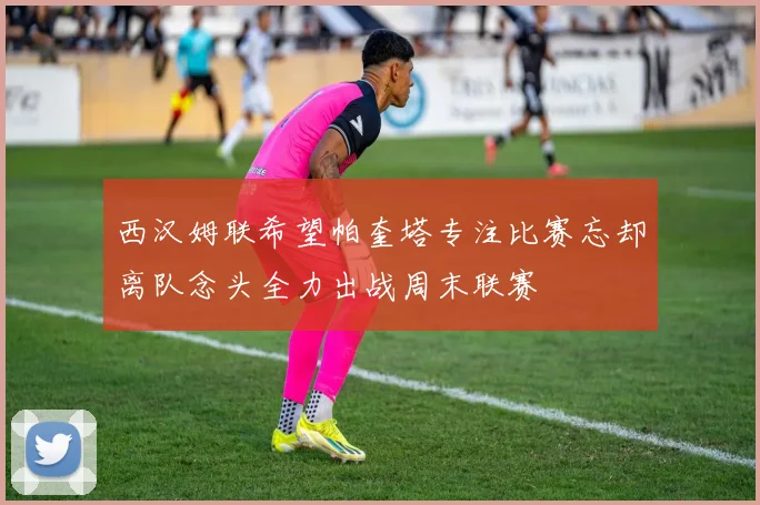 西汉姆联希望帕奎塔专注比赛忘却离队念头全力出战周末联赛