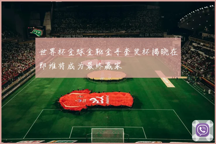 世界杯金球金靴金手套奖杯揭晓在即谁将成为最终赢家