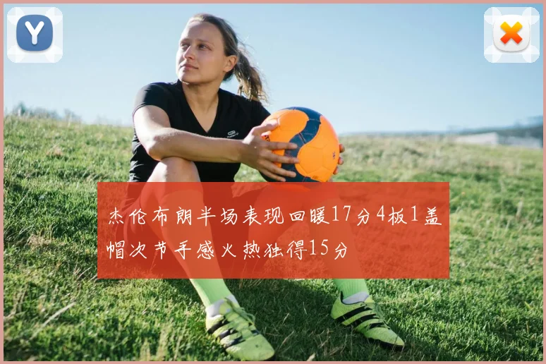 杰伦布朗半场表现回暖17分4板1盖帽次节手感火热独得15分