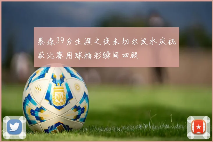 泰森39分生涯之夜米切尔泼水庆祝获比赛用球精彩瞬间回顾