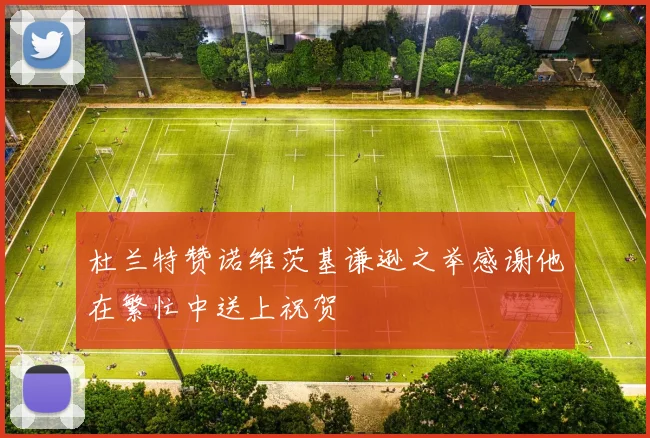 杜兰特赞诺维茨基谦逊之举感谢他在繁忙中送上祝贺