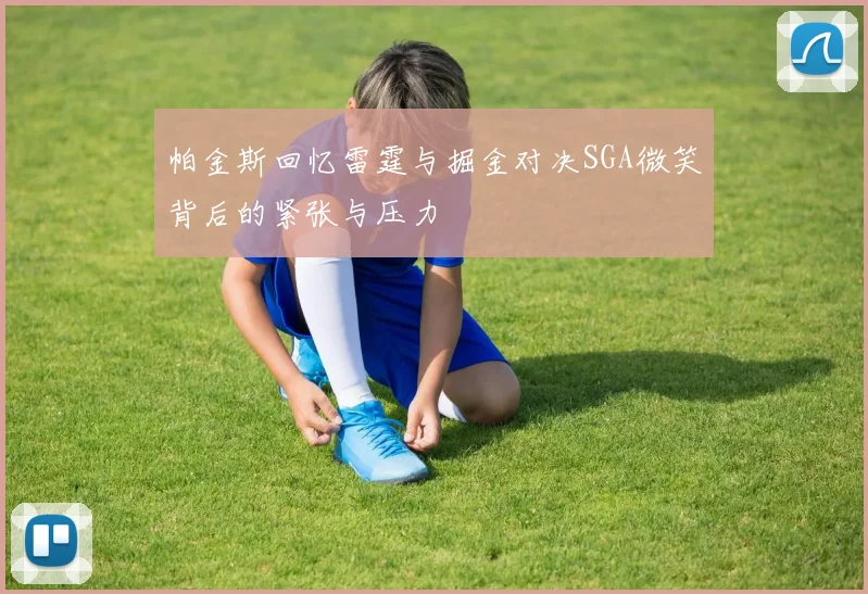 帕金斯回忆雷霆与掘金对决SGA微笑背后的紧张与压力