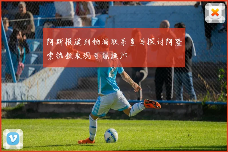 阿斯报道利物浦联系皇马探讨阿隆索执教表现可能换帅