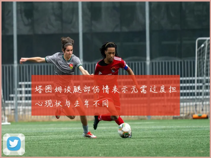 塔图姆谈腿部伤情表示无需过度担心现状与去年不同