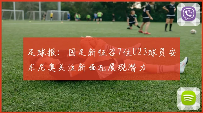足球报：国足新征召7位U23球员安东尼奥关注新面孔展现潜力