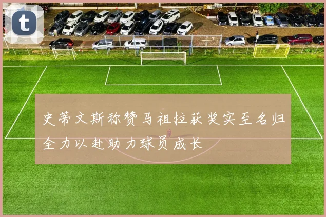 史蒂文斯称赞马祖拉获奖实至名归全力以赴助力球员成长
