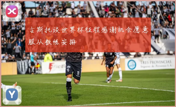 古斯托谈世界杯征程感谢机会愿意服从教练安排