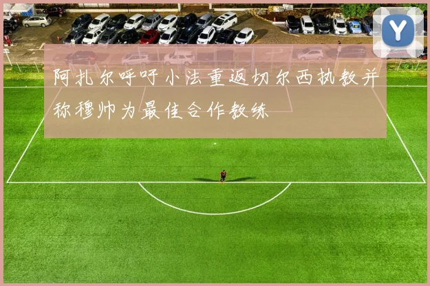 阿扎尔呼吁小法重返切尔西执教并称穆帅为最佳合作教练