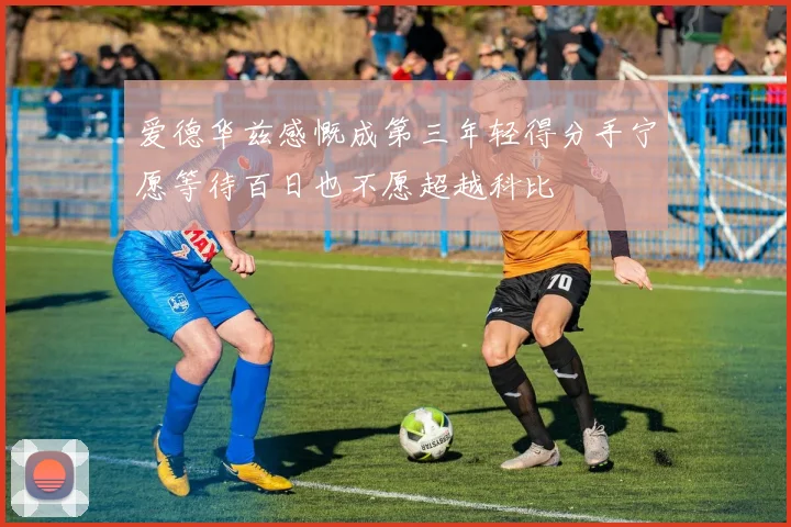 爱德华兹感慨成第三年轻得分手宁愿等待百日也不愿超越科比