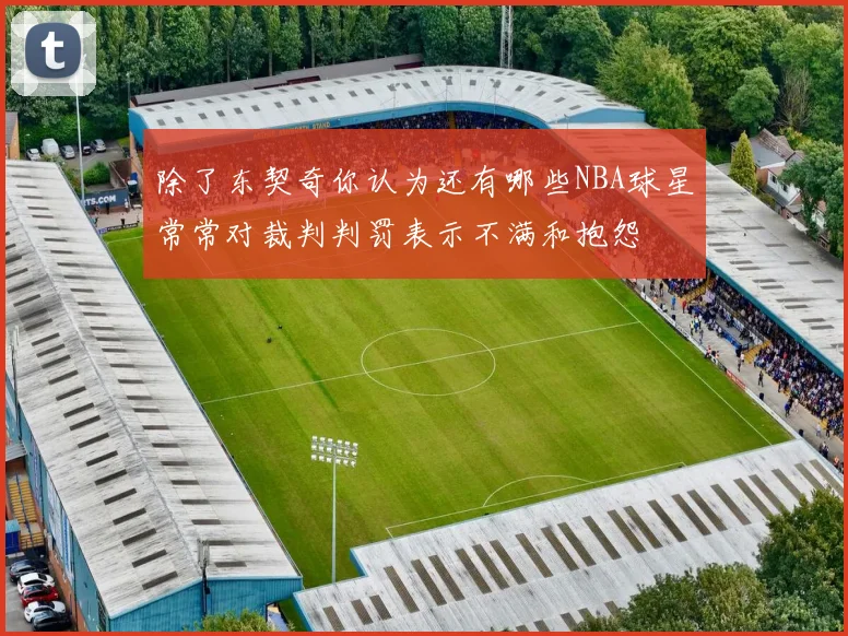 除了东契奇你认为还有哪些NBA球星常常对裁判判罚表示不满和抱怨
