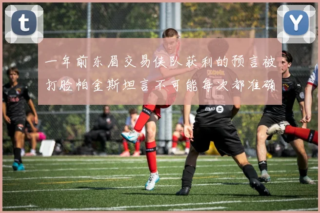 一年前东眉交易侠队获利的预言被打脸帕金斯坦言不可能每次都准确