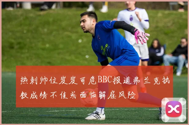 热刺帅位岌岌可危BBC报道弗兰克执教成绩不佳或面临解雇风险