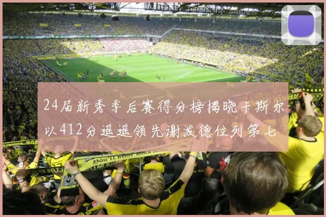 24届新秀季后赛得分榜揭晓卡斯尔以412分遥遥领先谢泼德位列第七