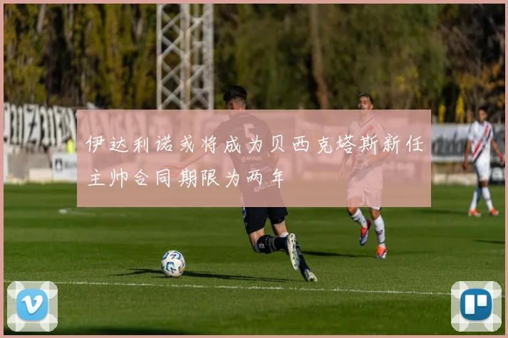 伊达利诺或将成为贝西克塔斯新任主帅合同期限为两年