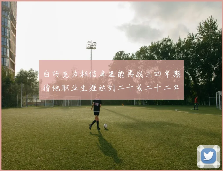 白巧克力相信库里能再战三四年期待他职业生涯达到二十或二十二年