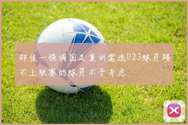 邵佳一强调国足集训需选U23球员踢不上联赛的球员不予考虑